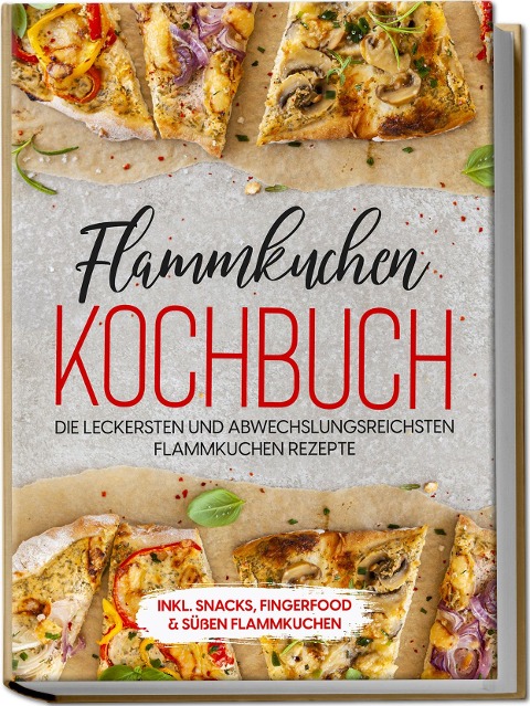 Flammkuchen Kochbuch: Die leckersten und abwechslungsreichsten Flammkuchen Rezepte - inkl. Snacks, Fingerfood & süßen Flammkuchen - Markus Brettschmidt