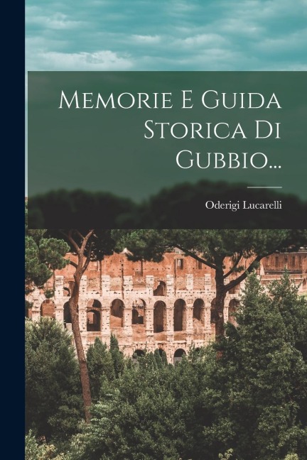 Memorie E Guida Storica Di Gubbio... - Oderigi Lucarelli