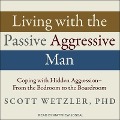 Living with the Passive-Aggressive Man: Coping with Hidden Aggression - From the Bedroom to the Boardroom - 