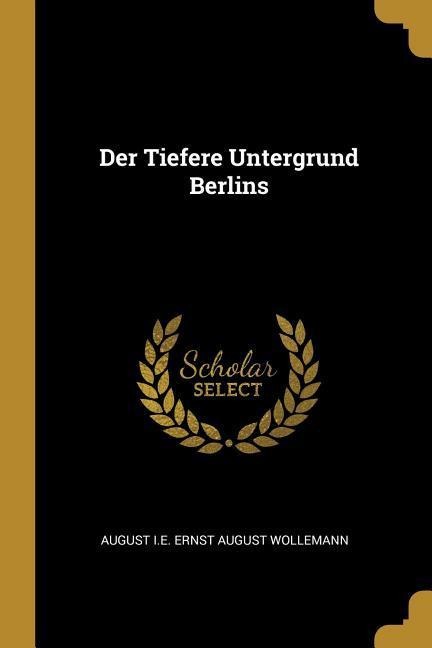 Der Tiefere Untergrund Berlins - August I. E. Ernst August Wollemann