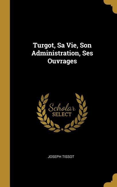 Turgot, Sa Vie, Son Administration, Ses Ouvrages - Joseph Tissot