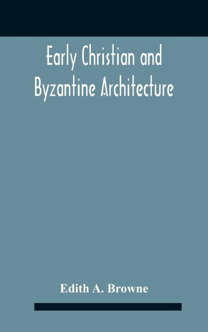Early Christian And Byzantine Architecture - Edith A. Browne