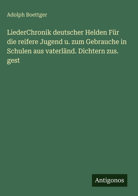 LiederChronik deutscher Helden Für die reifere Jugend u. zum Gebrauche in Schulen aus vaterländ. Dichtern zus. gest - Adolph Boettger
