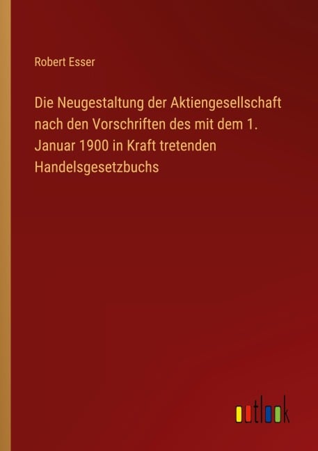Die Neugestaltung der Aktiengesellschaft nach den Vorschriften des mit dem 1. Januar 1900 in Kraft tretenden Handelsgesetzbuchs - Robert Esser