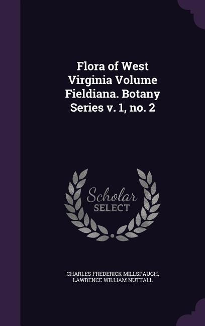 Flora of West Virginia Volume Fieldiana. Botany Series v. 1, no. 2 - Charles Frederick Millspaugh, Lawrence William Nuttall
