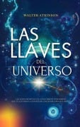 Las Llaves del Universo - Las Leyes Secretas y El Conocimiento Prohibido Que Te Llevarán a Conseguir Cualquier Cosa Que Desees (Conocimiento Perdido, #1) - Walter Atkinson