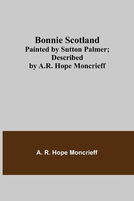 Bonnie Scotland; Painted by Sutton Palmer; Described by A.R. Hope Moncrieff - A. R. Hope Moncrieff