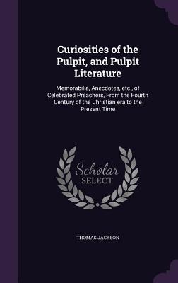 Curiosities of the Pulpit, and Pulpit Literature: Memorabilia, Anecdotes, etc., of Celebrated Preachers, From the Fourth Century of the Christian era - Thomas Jackson