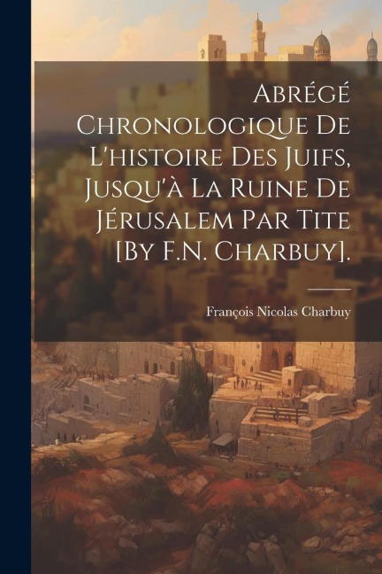 Abrégé Chronologique De L'histoire Des Juifs, Jusqu'à La Ruine De Jérusalem Par Tite [By F.N. Charbuy]. - François Nicolas Charbuy