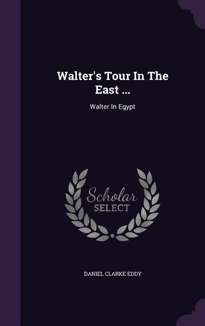 Walter's Tour In The East ...: Walter In Egypt - Daniel Clarke Eddy