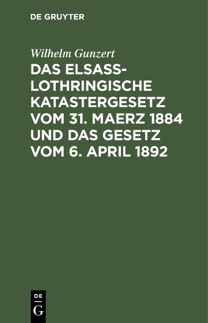 Das Elsaß-Lothringische Katastergesetz vom 31. Maerz 1884 und das Gesetz vom 6. April 1892 - Wilhelm Gunzert