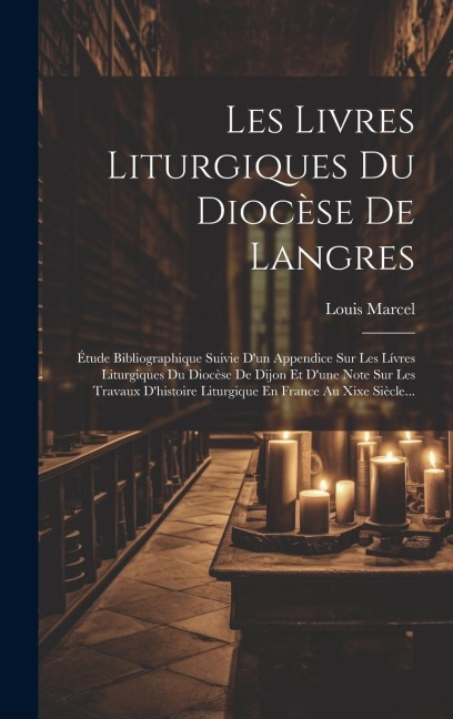 Les Livres Liturgiques Du Diocèse De Langres: Étude Bibliographique Suivie D'un Appendice Sur Les Lívres Liturgiques Du Diocèse De Dijon Et D'une Note - Louis Marcel