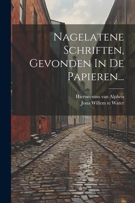 Nagelatene Schriften, Gevonden In De Papieren... - Hieronymus Van Alphen