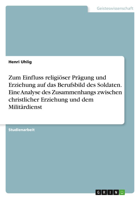 Zum Einfluss religiöser Prägung und Erziehung auf das Berufsbild des Soldaten. Eine Analyse des Zusammenhangs zwischen christlicher Erziehung und dem Militärdienst - Henri Uhlig