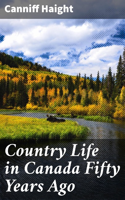 Country Life in Canada Fifty Years Ago - Canniff Haight