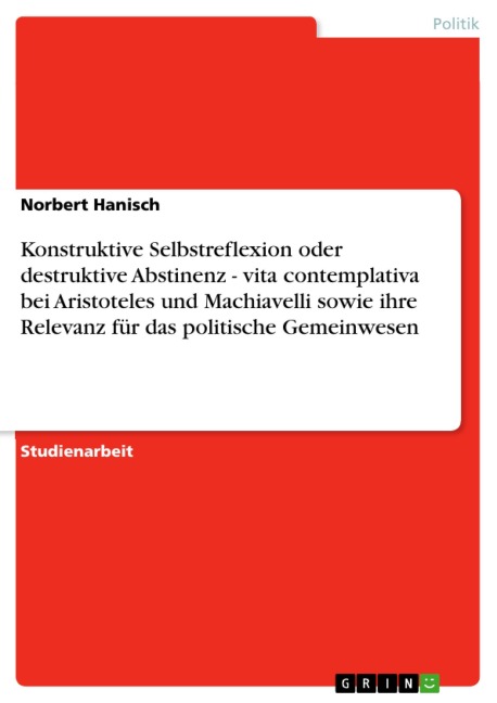 Konstruktive Selbstreflexion oder destruktive Abstinenz - vita contemplativa bei Aristoteles und Machiavelli sowie ihre Relevanz für das politische Gemeinwesen - Norbert Hanisch