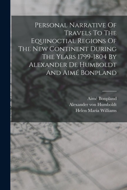 Personal Narrative Of Travels To The Equinoctial Regions Of The New Continent During The Years 1799-1804 By Alexander De Humboldt And Aimé Bonpland - Alexander Von Humboldt, Aimé Bonpland