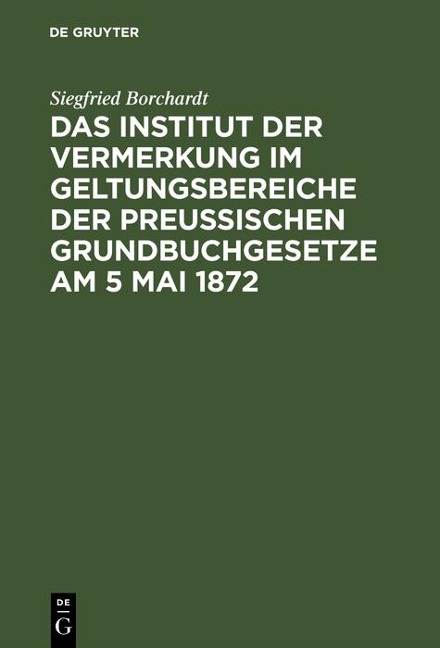 Das Institut der Vermerkung im Geltungsbereiche der preußischen Grundbuchgesetze am 5 Mai 1872 - Siegfried Borchardt