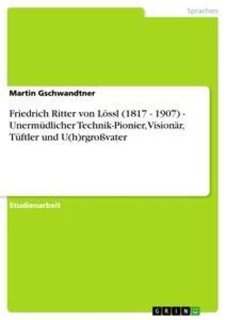 Friedrich Ritter von Lössl (1817 - 1907) - Unermüdlicher Technik-Pionier, Visionär, Tüftler und U(h)rgroßvater - Martin Gschwandtner