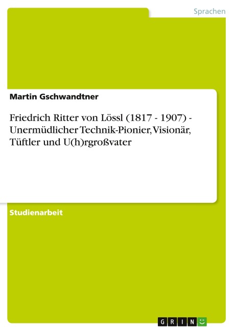 Friedrich Ritter von Lössl (1817 - 1907) - Unermüdlicher Technik-Pionier, Visionär, Tüftler und U(h)rgroßvater - Martin Gschwandtner