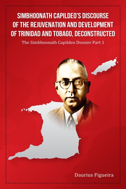 Simbhoonath Capildeo's Discourse of the Rejuvenation and Development of Trinidad and Tobago, Deconstructed (The Simbhoonath Capildeo Dossier, #1) - Daurius Figueira