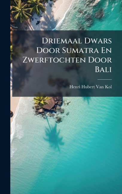 Driemaal Dwars Door Sumatra En Zwerftochten Door Bali - Henri Hubert van Kol