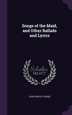 Songs of the Maid, and Other Ballads and Lyrics - John Huntley Skrine