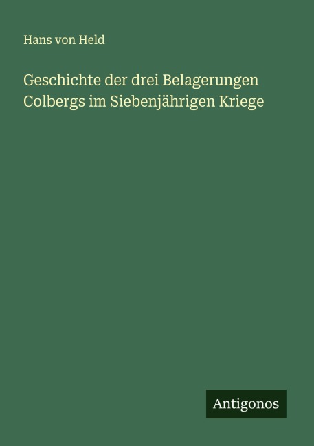 Geschichte der drei Belagerungen Colbergs im Siebenjährigen Kriege - Hans Von Held