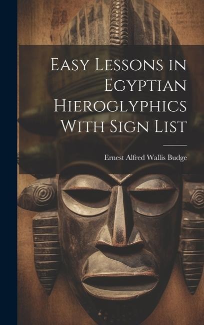 Easy Lessons in Egyptian Hieroglyphics With Sign List - Ernest Alfred Wallis Budge