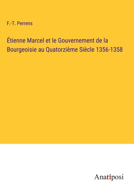 Étienne Marcel et le Gouvernement de la Bourgeoisie au Quatorzième Siècle 1356-1358 - F. -T. Perrens