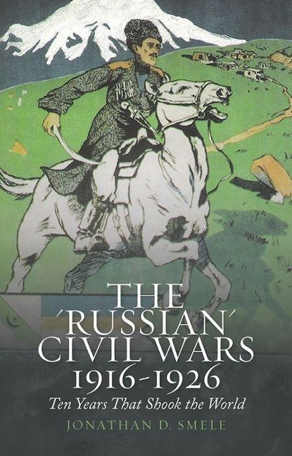 The 'Russian' Civil Wars, 1916-1926 - Jonathan Smele