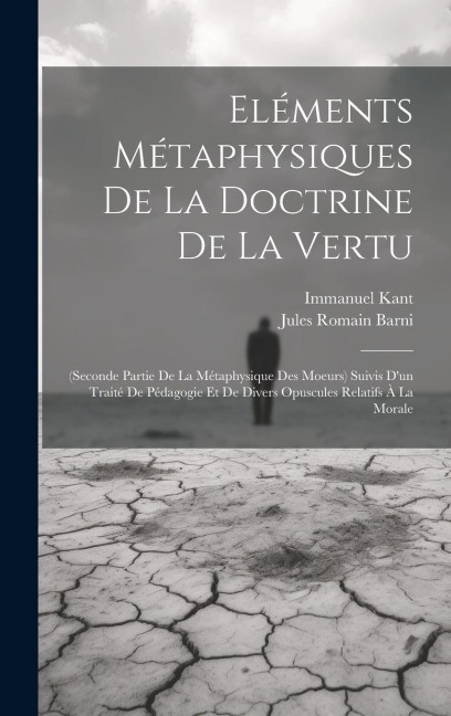 Eléments Métaphysiques De La Doctrine De La Vertu: (Seconde Partie De La Métaphysique Des Moeurs) Suivis D'un Traité De Pédagogie Et De Divers Opuscul - Jules Romain Barni, Immanuel Kant