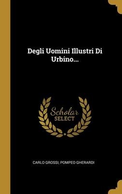 Degli Uomini Illustri Di Urbino... - Carlo Grossi, Pompeo Gherardi