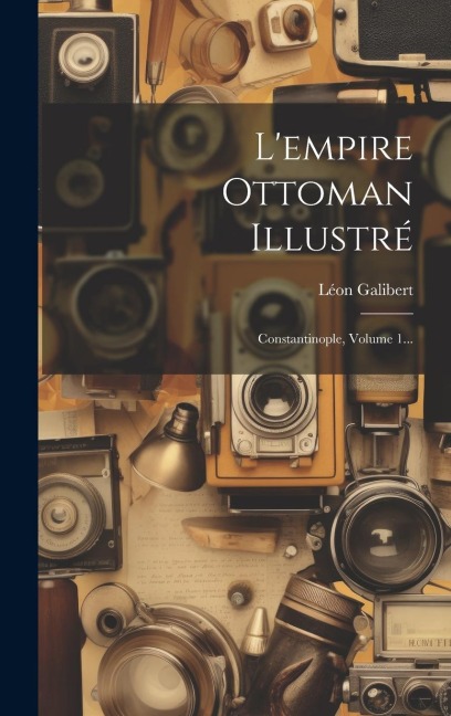 L'empire Ottoman Illustré: Constantinople, Volume 1... - Léon Galibert
