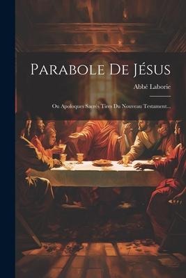 Parabole De Jésus: Ou Apoloques Sacrés Tires Du Nouveau Testament... - Abbé Laborie