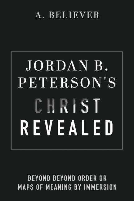 Jordan B. Peterson's Christ Revealed: Beyond Beyond Order or Maps of Meaning by Immersion - A. Believer