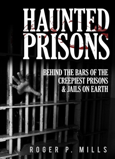 Haunted Prisons: Behind The Bars Of The Creepiest Prisons & Jails On Earth - Roger P. Mills