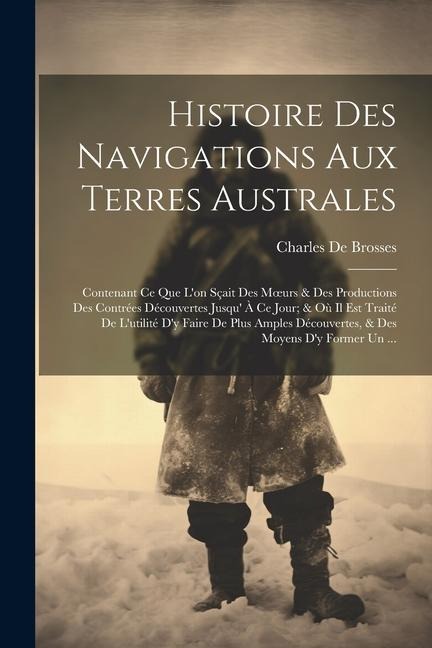 Histoire Des Navigations Aux Terres Australes: Contenant Ce Que L'on Sçait Des Moeurs & Des Productions Des Contrées Découvertes Jusqu' À Ce Jour; & O - Charles De Brosses