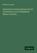 Italienische Portraitsculpturen des XV. Jahrhunderts, in den Königlichen Museen zu Berlin; - Wilhelm Von Bode