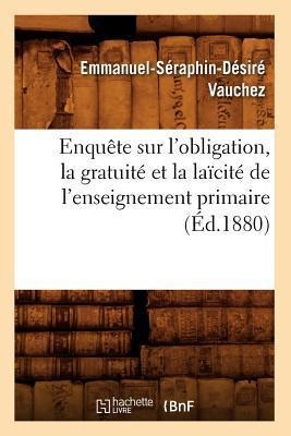 Enquête Sur l'Obligation, La Gratuité Et La Laïcité de l'Enseignement Primaire (Éd.1880) - Emmanuel-Séraphin-Désiré Vauchez