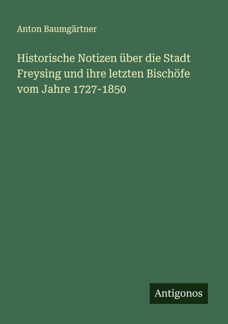 Historische Notizen über die Stadt Freysing und ihre letzten Bischöfe vom Jahre 1727-1850 - Anton Baumgärtner