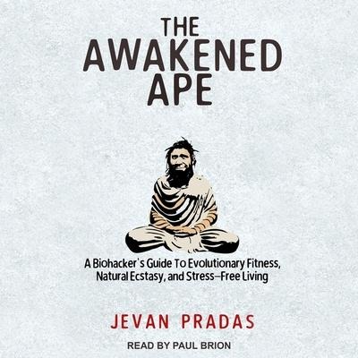 The Awakened Ape: A Biohacker's Guide to Evolutionary Fitness, Natural Ecstasy, and Stress-Free Living - Jevan Pradas