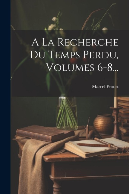 A La Recherche Du Temps Perdu, Volumes 6-8... - Marcel Proust