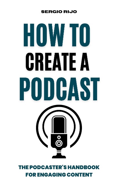 How to Create a Podcast: The Podcaster's Handbook for Engaging Content - Sergio Rijo