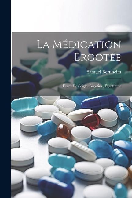 La Médication Ergotée: Ergot de Seigle, Ergotine, Ergotinine - Samuel Bernheim