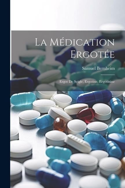 La Médication Ergotée: Ergot de Seigle, Ergotine, Ergotinine - Samuel Bernheim