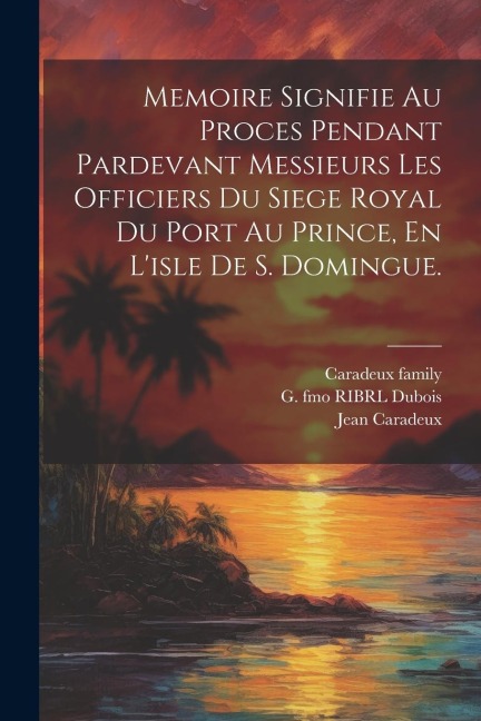 Memoire Signifie Au Proces Pendant Pardevant Messieurs Les Officiers Du Siege Royal Du Port Au Prince, En L'isle De S. Domingue. - Saintard Me De, Aubri Marie