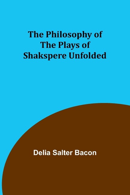 The Philosophy of the Plays of Shakspere Unfolded - Delia Salter Bacon