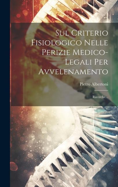 Sul Criterio Fisiologico Nelle Perizie Medico-legali Per Avvelenamento: Ricerche... - Pietro Albertoni