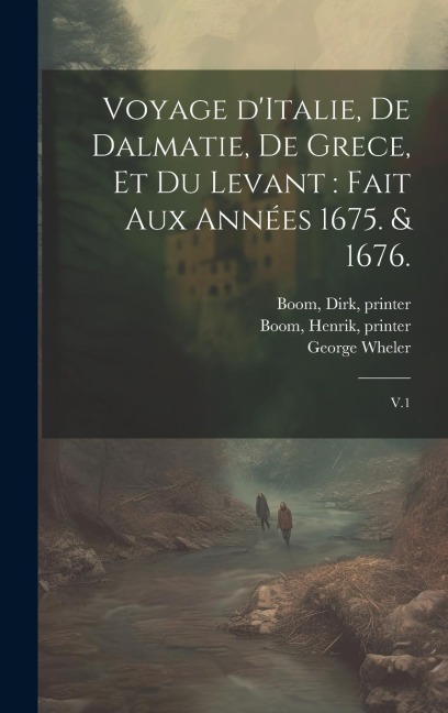 Voyage d'Italie, de Dalmatie, de Grece, et du Levant: fait aux années 1675. & 1676.: V.1 - Jacob Spon, George Wheler, Henrik Boom
